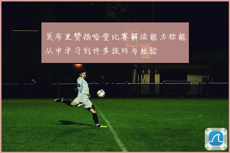 莫布里赞扬哈登比赛解读能力称能从中学习到许多技巧与经验