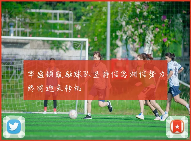 华盛顿鼓励球队坚持信念相信努力终将迎来转机