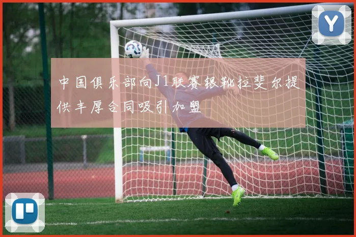 中国俱乐部向J1联赛银靴拉斐尔提供丰厚合同吸引加盟