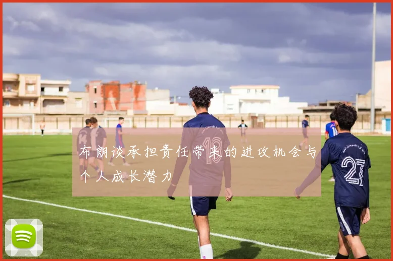 布朗谈承担责任带来的进攻机会与个人成长潜力