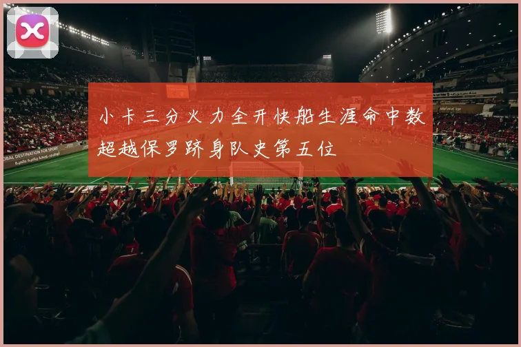 小卡三分火力全开快船生涯命中数超越保罗跻身队史第五位