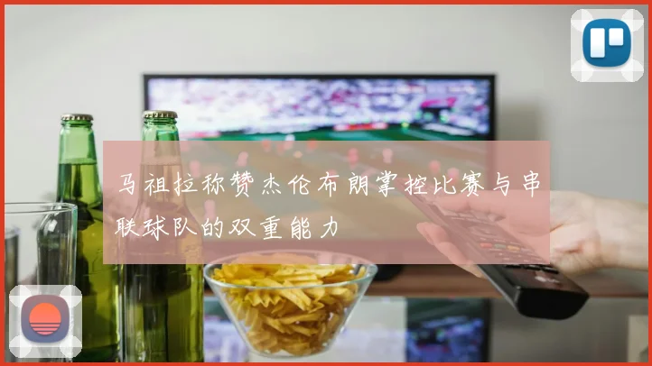 马祖拉称赞杰伦布朗掌控比赛与串联球队的双重能力