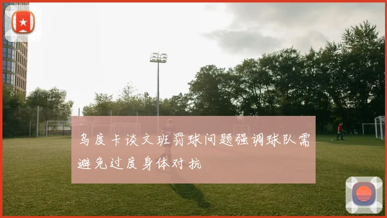 乌度卡谈文班罚球问题强调球队需避免过度身体对抗