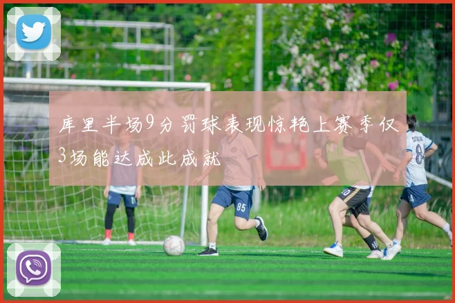 库里半场9分罚球表现惊艳上赛季仅3场能达成此成就
