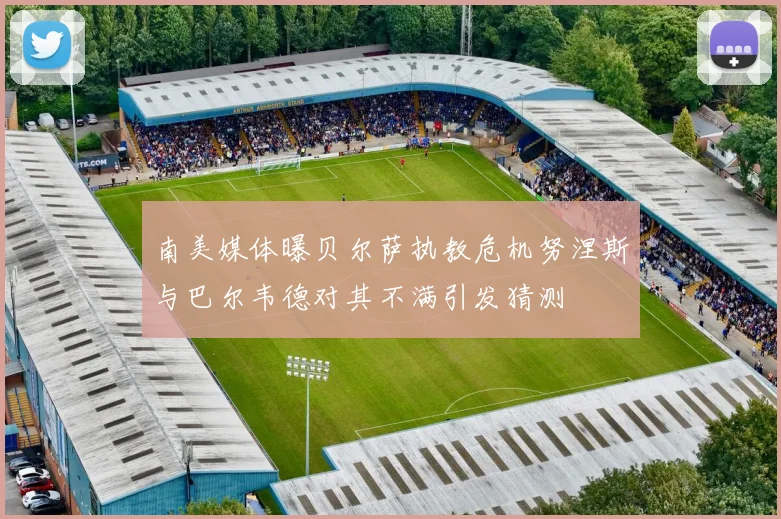 南美媒体曝贝尔萨执教危机努涅斯与巴尔韦德对其不满引发猜测