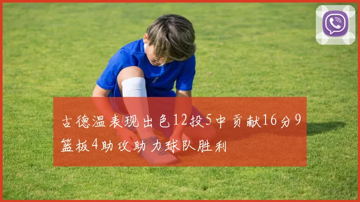 古德温表现出色12投5中贡献16分9篮板4助攻助力球队胜利