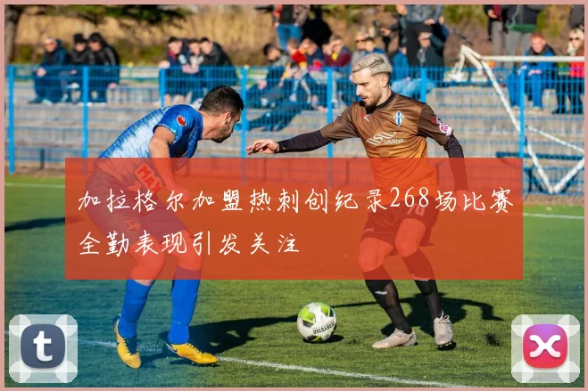 加拉格尔加盟热刺创纪录268场比赛全勤表现引发关注