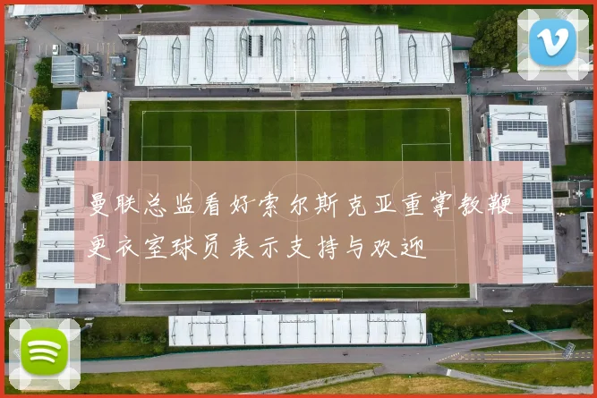 曼联总监看好索尔斯克亚重掌教鞭更衣室球员表示支持与欢迎