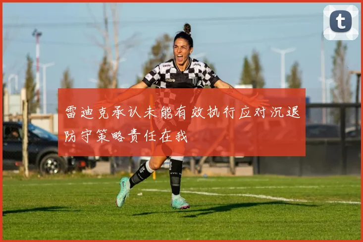 雷迪克承认未能有效执行应对沉退防守策略责任在我