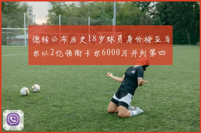 德转公布历史18岁球员身价榜亚马尔以2亿领衔卡尔6000万并列第四