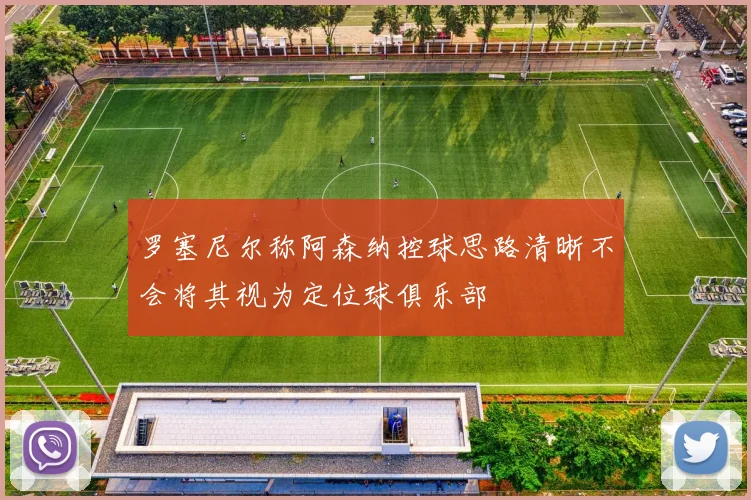 罗塞尼尔称阿森纳控球思路清晰不会将其视为定位球俱乐部
