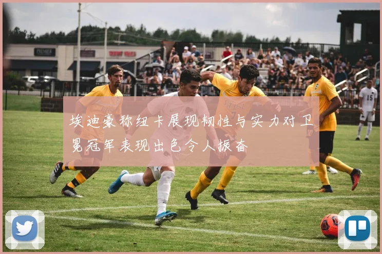 埃迪豪称纽卡展现韧性与实力对卫冕冠军表现出色令人振奋