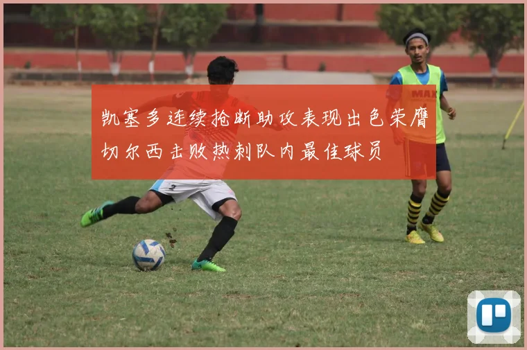 凯塞多连续抢断助攻表现出色荣膺切尔西击败热刺队内最佳球员