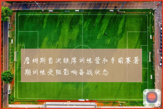 詹姆斯首次缺席训练营和季前赛暑期训练受阻影响备战状态