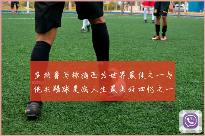 多纳鲁马称梅西为世界最佳之一与他共踢球是我人生最美好回忆之一
