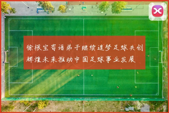 徐根宝寄语弟子继续追梦足球共创辉煌未来推动中国足球事业发展