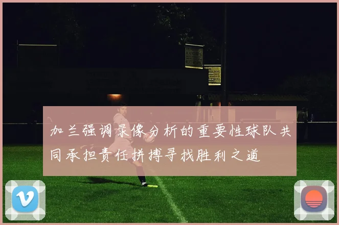 加兰强调录像分析的重要性球队共同承担责任拼搏寻找胜利之道