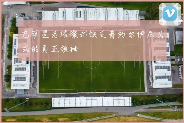 巴萨星光璀璨却缺乏普约尔伊尼戈式的真正领袖