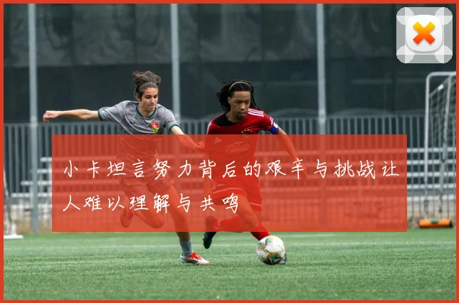 小卡坦言努力背后的艰辛与挑战让人难以理解与共鸣