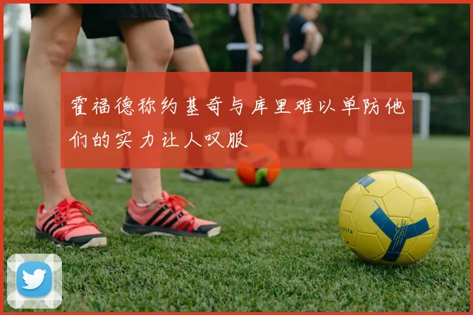 霍福德称约基奇与库里难以单防他们的实力让人叹服