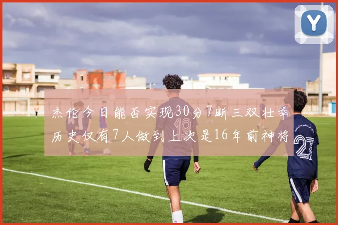 杰伦今日能否实现30分7断三双壮举历史仅有7人做到上次是16年前神将盖帽上双
