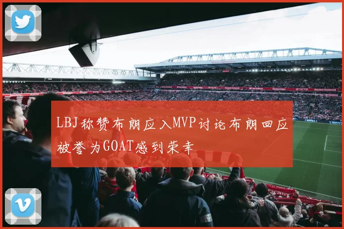 LBJ称赞布朗应入MVP讨论布朗回应被誉为GOAT感到荣幸