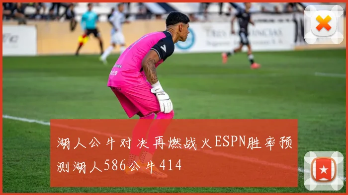 湖人公牛对决再燃战火ESPN胜率预测湖人586公牛414