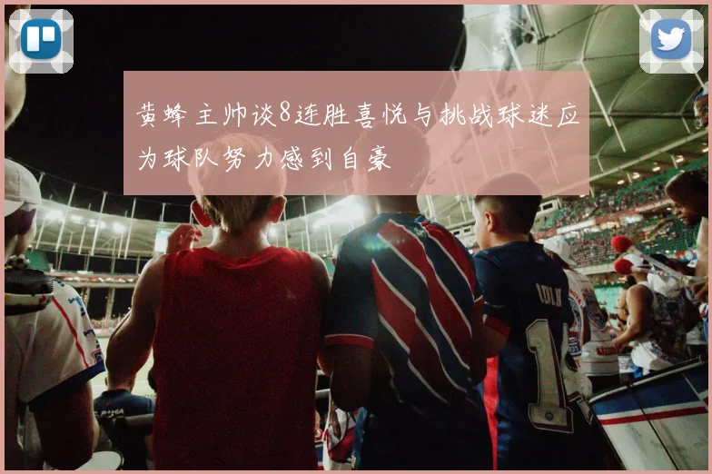 黄蜂主帅谈8连胜喜悦与挑战球迷应为球队努力感到自豪