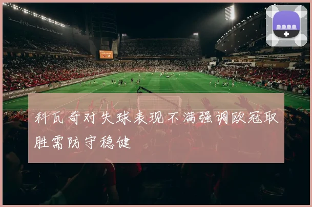 科瓦奇对失球表现不满强调欧冠取胜需防守稳健